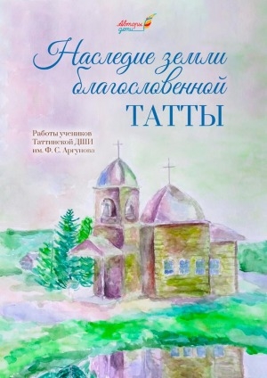 Обложка Электронного документа: Наследие земли благословенной Татты: работы учеников Таттинской ДШИ им. Ф. С. Аргунова