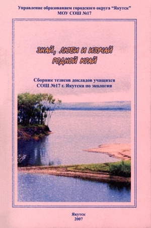Обложка Электронного документа: Знай, люби и изучай родной край: сборник тезисов докладов учащихся СОШ №17 г. Якутска по экологии