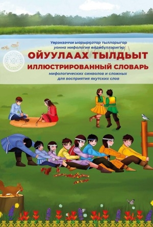 Обложка Электронного документа: Үөрэнээччи ыарырҕатар тылларыгар уонна мифология өйдөбүллэригэр ойуулаах тылдьыт: оскуолаҕа ааҕыллар айымньыларынан = Иллюстрированный словарь мифологических символов и сложных для восприятия якутских слов: по произведениям школьной программы