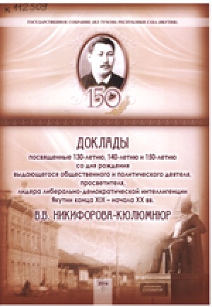 Обложка Электронного документа: Доклады, посвященные 130-летию, 140-летию и 150-летию со дня рождения выдающегося общественного и политического деятеля, просветителя, лидера либерально-демократической интеллигенции Якутии конца XIX-начала XX вв. В. В. Никифорова-Кюлюмнюр