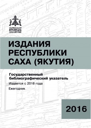 Обложка Электронного документа: Издания Республики Саха (Якутия) = Саха Өрөспүүбүлүкэтин бэчээтин таһаарыылара: государственный библиографический указатель. судаарыстыбаннай библиографическай ыйынньык <br/> 2016