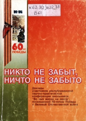 Обложка Электронного документа: Никто не забыт, ничто не забыто: доклады участников республиканской научно-практической конференции школьников "Во имя жизни на земле", посвященной 60-летию Победы в Великой Отечественной войне
