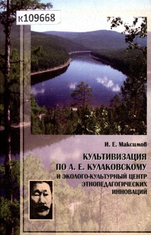 Обложка Электронного документа: Культивизация по А. Е. Кулаковскому в географическом центре России и создание эколого-культурного центра этнопедагогических инноваций в Якутии