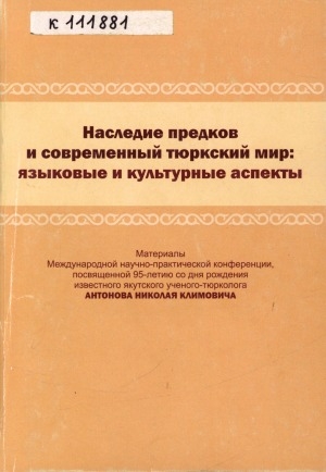 Обложка Электронного документа: Наследие предков и современный тюркский мир: языковые и культурные аспекты: материалы Международной научно-практической конференции, посвященной 95-летию со дня рождения известного якутского ученого-тюрколога, доктора филологических наук, профессора Якутского государственного университета имени М. К. Аммосова, заслуженного деятеля науки РС (Я), действительного члена Международной Тюркской академии Антонова Николая Климовича, г. Якутск, 4 декабря 2014 г.