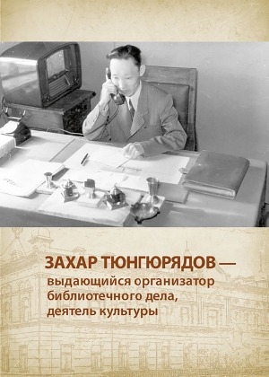 Обложка Электронного документа: Захар Тюнгюрядов - выдающийся организатор библиотечного дела, деятель культуры