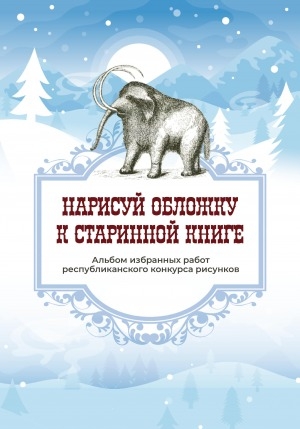 Обложка Электронного документа: Нарисуй обложку к старинной книге: альбом избранных работ республиканского конкурса детских рисунков