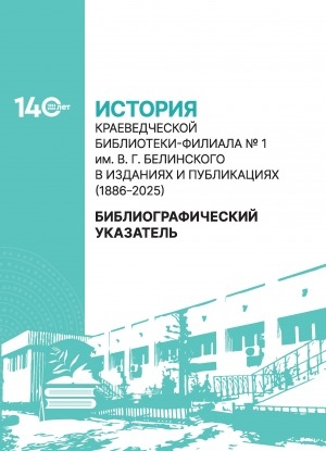 Обложка Электронного документа: История Краеведческой библиотеки-филиала N 1 им. В. Г. Белинского в изданиях и публикациях (1886–2025): библиографический указатель. к 140-летию со дня основания