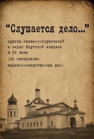 Обложка Электронного документа: "Слушается дело...": судьбы священнослужителей и мирян Якутской епархии в XX веке (по материалам архивно-следственных дел)