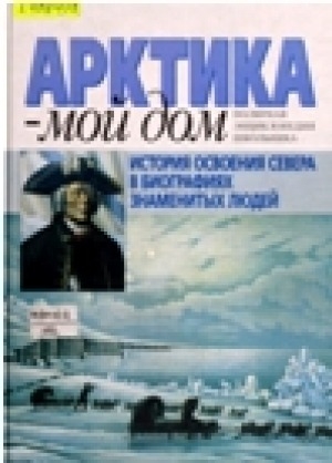 Обложка Электронного документа: Арктика - мой дом: История освоения Севера в биографиях знаменитых людей. [Для  детей сред. и ст. возраста]