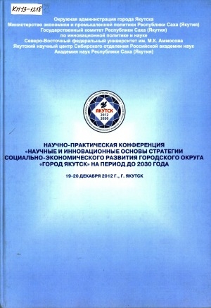 Обложка Электронного документа: Научно-практическая конференция "Научные и инновационные основы стратегии социально-экономического развития городского округа "город Якутск" на период до 2030 года", 19-20 декабря 2012 г., г. Якутск