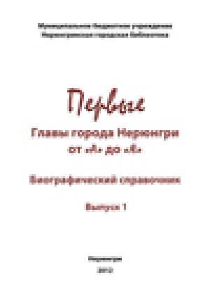 Обложка Электронного документа: Первые главы города Нерюнгри от "А" до "Я": биографический справочник. Выпуск 1