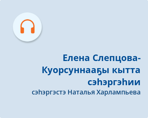 Обложка Электронного документа: Елена Слепцова-Куорсуннааҕы кытта сэһэргэһии: подкаст. [аудиозапись]