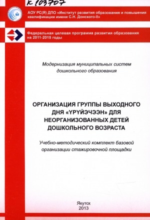 Обложка Электронного документа: Организация Группы выходного дня "Үрүйэчээн" для неорганизованных детей дошкольного возраста: учебно-методический комплект базовой организации стажировочной площадки ИРОиПК им. С. Н. Донского-II