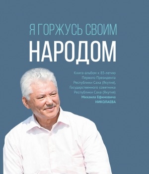 Обложка Электронного документа: Я горжусь своим народом: книга-альбом к 85-летию Первого Президента Республики Саха (Якутия), Государственного советника Республики Саха (Якутия) Михаила Ефимовича Николаева