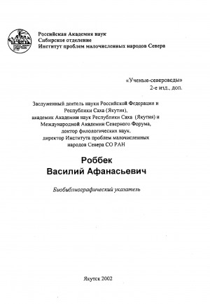Обложка Электронного документа: Роббек Василий Афанасьевич: Заслуженный деятель науки Российской Федерации и Республики Саха (Якутия), академик Академии наук Республики Саха (Якутия) и Международной Академии Северного Форума, доктор филологических наук, директор Института проблем малочисленных народов Севера СО РАН. биобиблиографический указатель