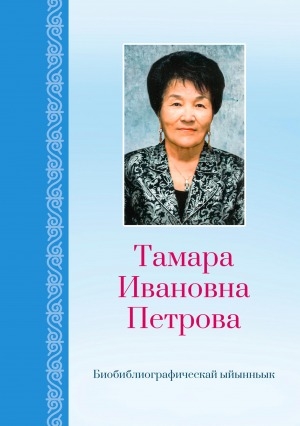 Обложка Электронного документа: Тамара Ивановна Петрова: педагогика билимин хандьыдаата, бэрэпиэссэр, элбэх учуобунньук ааптара, мэтэдьиис, саха тылын истилиистикэтин уонна нууччалыы-сахалыы тылбааһы чинчийэр билим оскуолатын төрүттээччи. биобиблиографическай ыйынньык