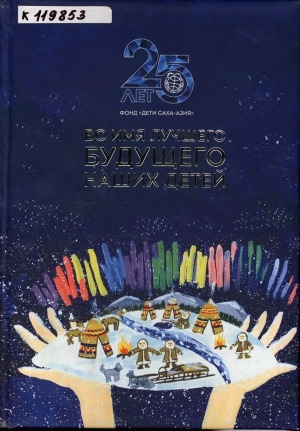 Обложка Электронного документа: Во имя лучшего будущего наших детей: 25 лет Международному детскому фонду "Дети Саха-Азия"