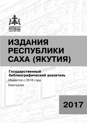 Обложка Электронного документа: Издания Республики Саха (Якутия) = Саха Өрөспүүбүлүкэтин бэчээтин таһаарыылара: государственный библиографический указатель. судаарыстыбаннай библиографическай ыйынньык <br/> 2017