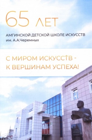 Обложка Электронного документа: С миром искусств - к вершинам успеха!: 65 лет Амгинской детской школе искусств им. А. А. Черемных: сборник