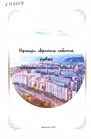 Обложка Электронного документа: Нерюнгри: свершения, события, рубежи: библиографический указатель литературы за 2006-I полугодие 2015 гг.