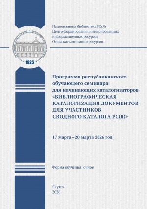 Обложка Электронного документа: Программа республиканского обучающего семинара для начинающих каталогизаторов "Библиографическая каталогизация документов для участников Сводного каталога РС (Я)": 17 марта - 20 марта 2026 год. форма обучения: очное