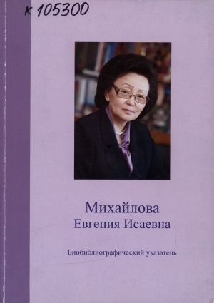 Обложка Электронного документа: Михайлова Евгения Исаевна, член-корреспондент Российской академии образования, доктор педагогических наук, кандидат психологических наук, ректор Северо-Восточного федерального университета имени М. К. Аммосова: биобиблиографический указатель