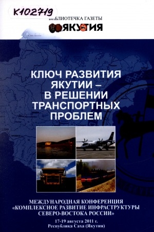 Обложка Электронного документа: Ключ развития Якутии - в решении транспортных проблем: международная конференция "Комплексное развитие инфраструктуры Северо-Востока России", 17-19 августа 2011 г., Республика Саха (Якутия)
