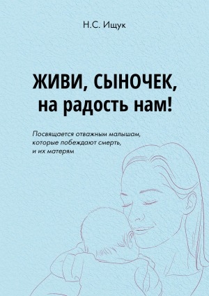Обложка Электронного документа: Живи, сыночек, на радость: посвящается отважным малышам, которые побеждают смерть, и их матерям